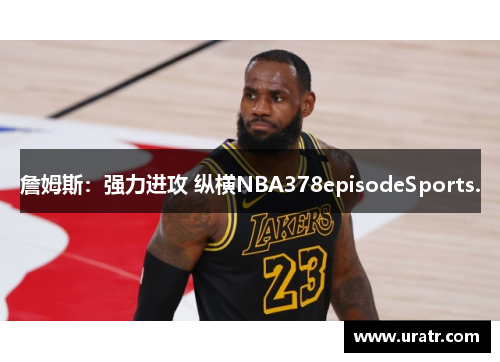 詹姆斯：强力进攻 纵横NBA378episodeSports.