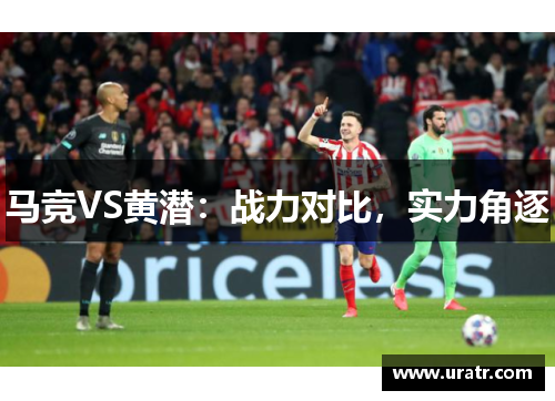 马竞VS黄潜：战力对比，实力角逐