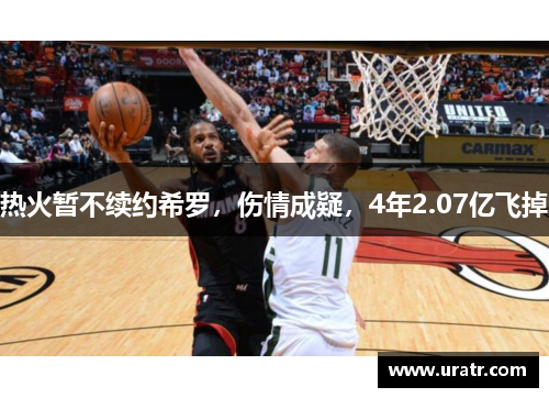 热火暂不续约希罗，伤情成疑，4年2.07亿飞掉